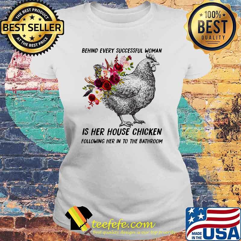 Behind every successful woman is her house chicken following her in to the bathroom flower s Laides tee Behind every successful woman is her house chicken following her in to the bathroom flower s Laides tee