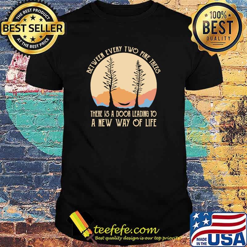 Between every two pine trees there is a door leading to a new way of life shirt