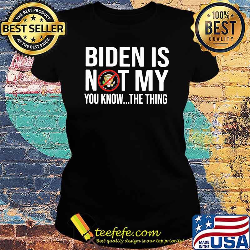 Biden Is Not My You Know the Thing s Ladies tee Biden Is Not My You Know the Thing s Ladies tee