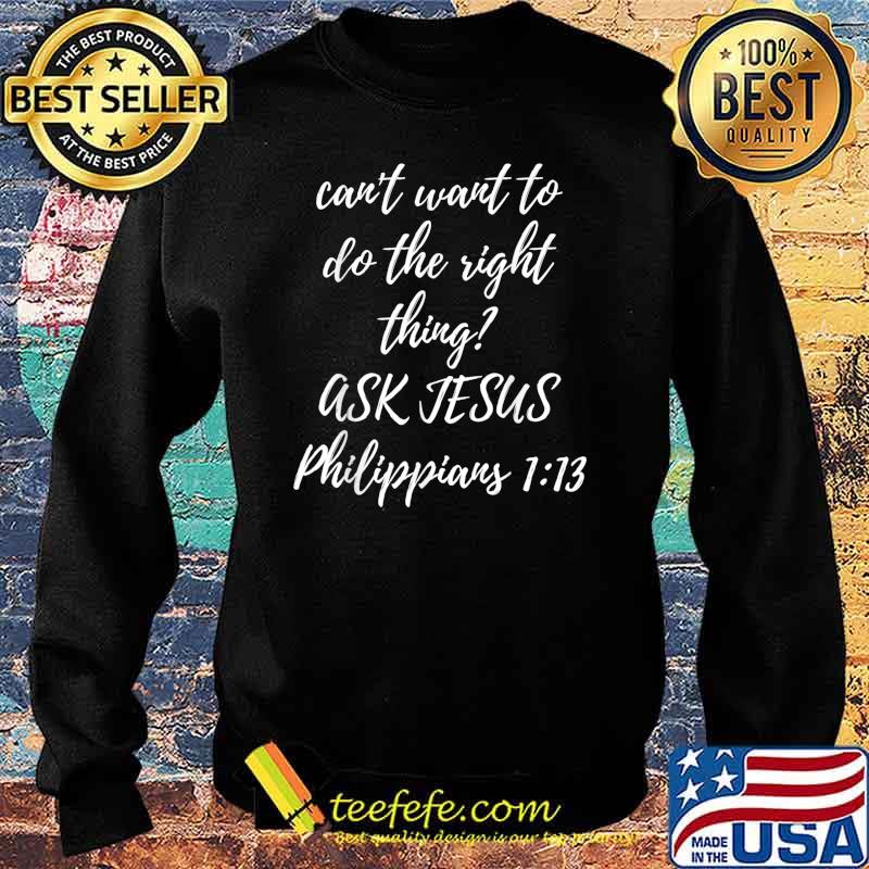 Can't Want To Do This Right Thing Ask Jesus Shirt Sweater Can't Want To Do This Right Thing Ask Jesus Shirt Sweater