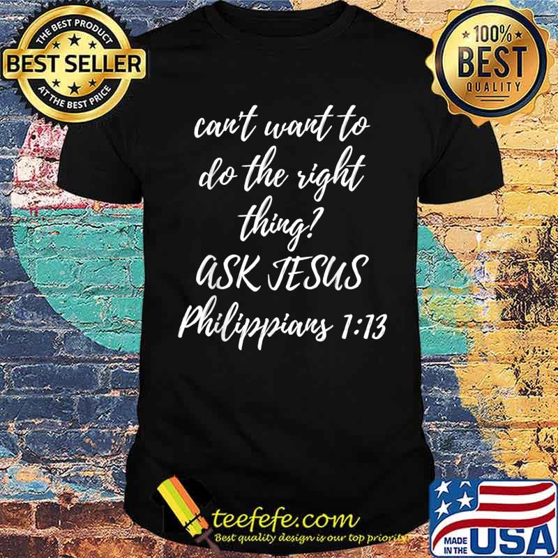 Can't Want To Do This Right Thing Ask Jesus Shirt Can't Want To Do This Right Thing Ask Jesus Shirt