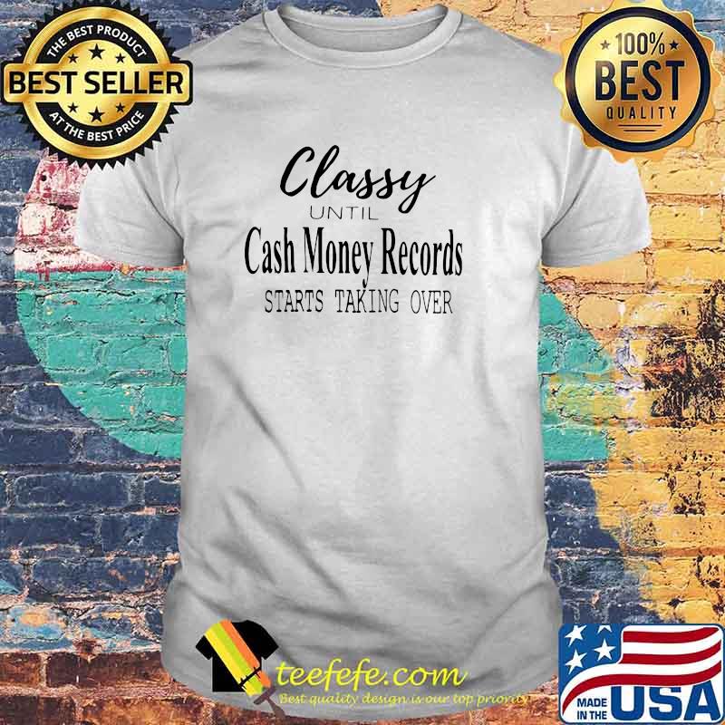 Classy Until Cash Money Records Starts Taking Over Shirt