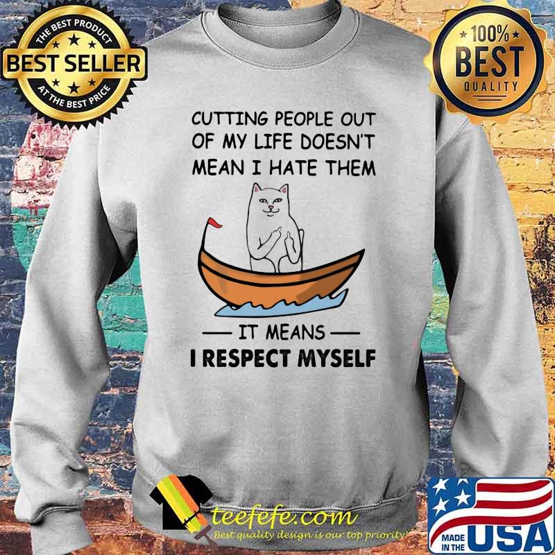Cutting People Out Of My Life Doesn't Mean I Hate Them It Means I Respect Myself Cat Shirt Sweater Cutting People Out Of My Life Doesn't Mean I Hate Them It Means I Respect Myself Cat Shirt Sweater