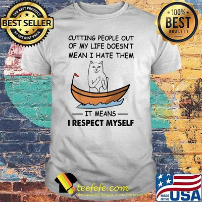 Cutting People Out Of My Life Doesn't Mean I Hate Them It Means I Respect Myself Cat Shirt