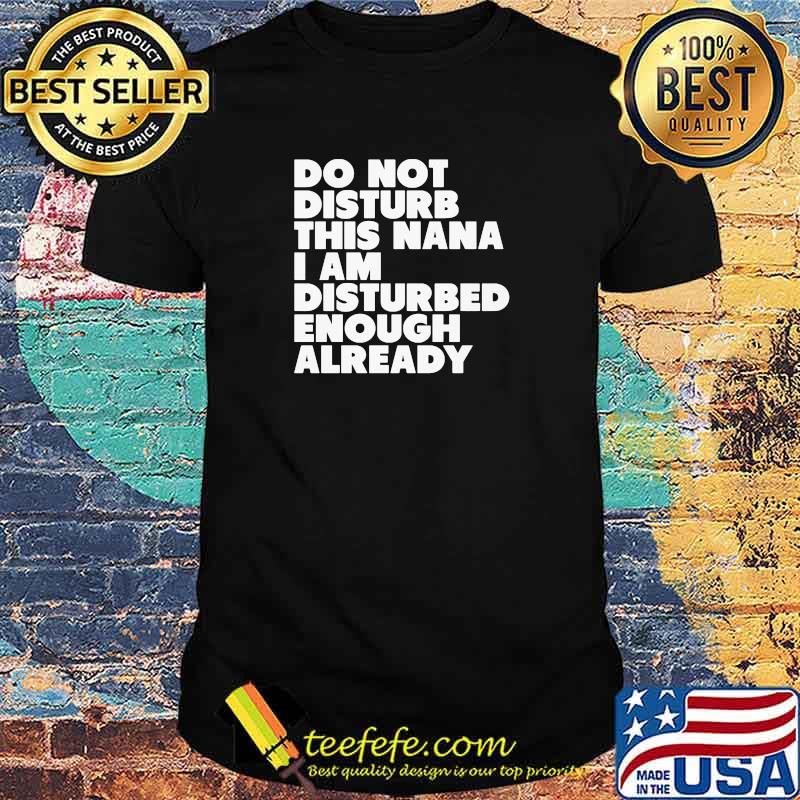 Do not disturb this nana i am disturbed enough already shirt