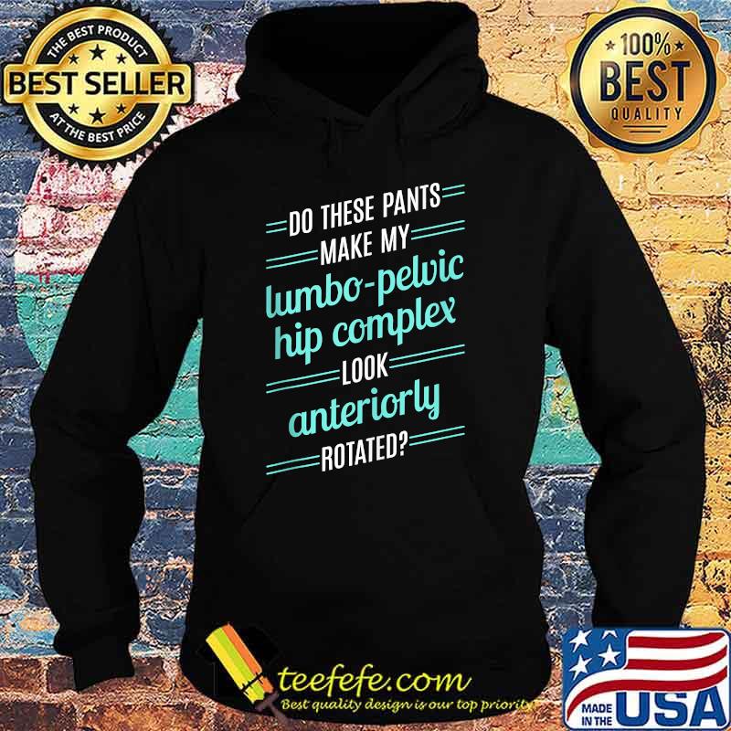 Do These Pants Make My Lumbo Pelvic Hip Complex Look Anteriorly Rotated T-Shirt Hoodie Do These Pants Make My Lumbo Pelvic Hip Complex Look Anteriorly Rotated T-Shirt Hoodie