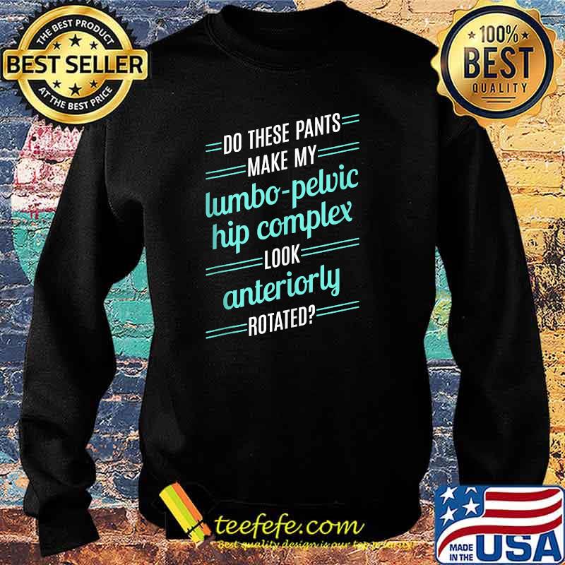 Do These Pants Make My Lumbo Pelvic Hip Complex Look Anteriorly Rotated T-Shirt Sweater Do These Pants Make My Lumbo Pelvic Hip Complex Look Anteriorly Rotated T-Shirt Sweater