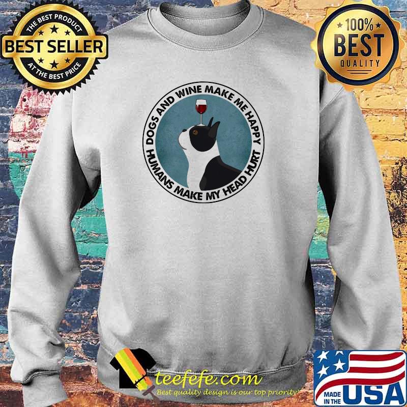 Dogs And Wine Make Me Happy Humans Make My Head Hurt Boston Terriers Shirt Sweater Dogs And Wine Make Me Happy Humans Make My Head Hurt Boston Terriers Shirt Sweater