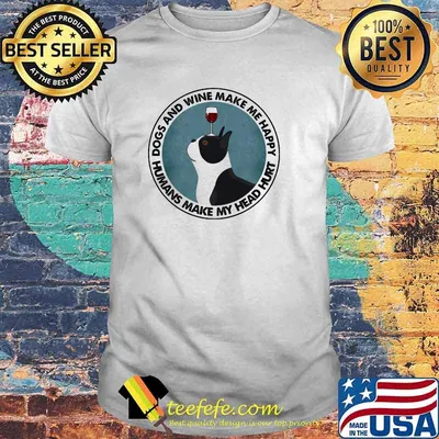 Dogs And Wine Make Me Happy Humans Make My Head Hurt Boston Terriers Shirt