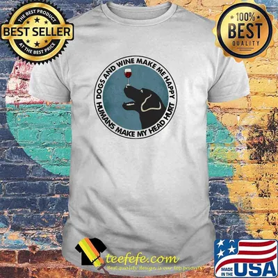 Dogs And Wine Make Me Happy Humans Make My Head Hurt Shirt