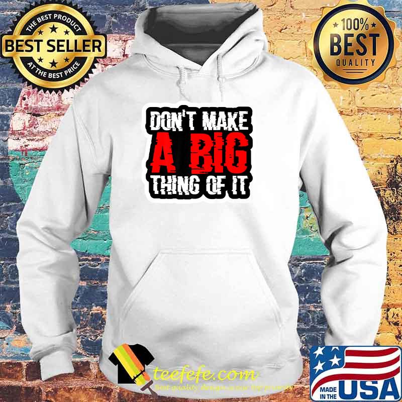 Don't Make A Big Thing Of It Shirt Hoodie Don't Make A Big Thing Of It Shirt Hoodie