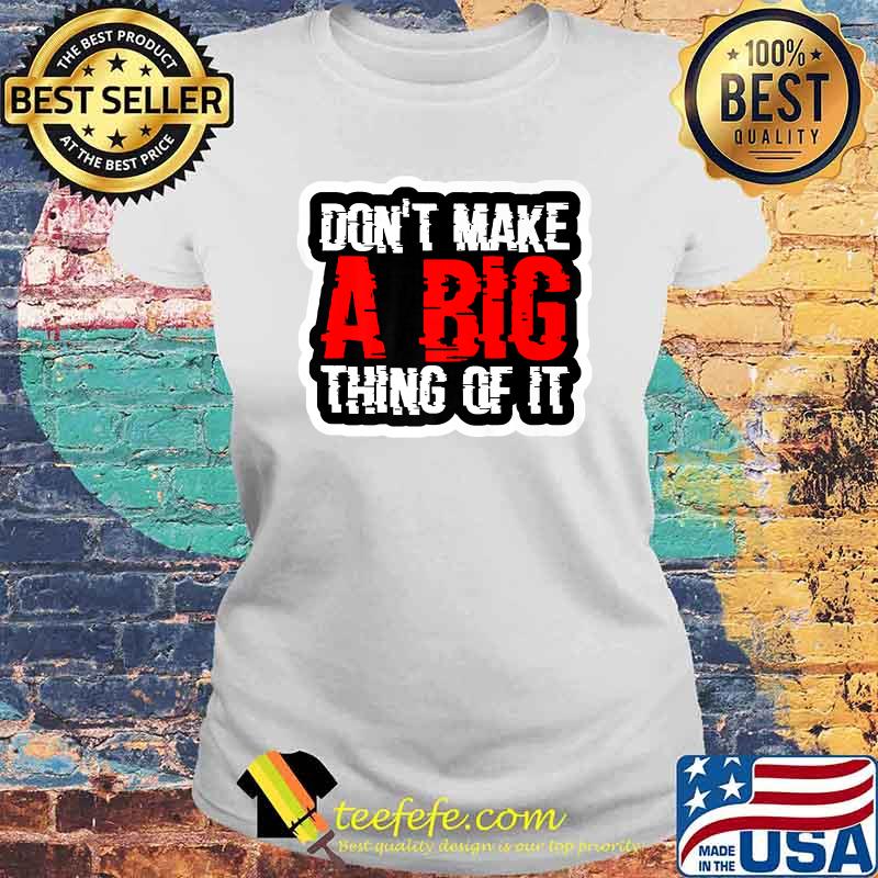 Don't Make A Big Thing Of It Shirt Laides tee Don't Make A Big Thing Of It Shirt Laides tee
