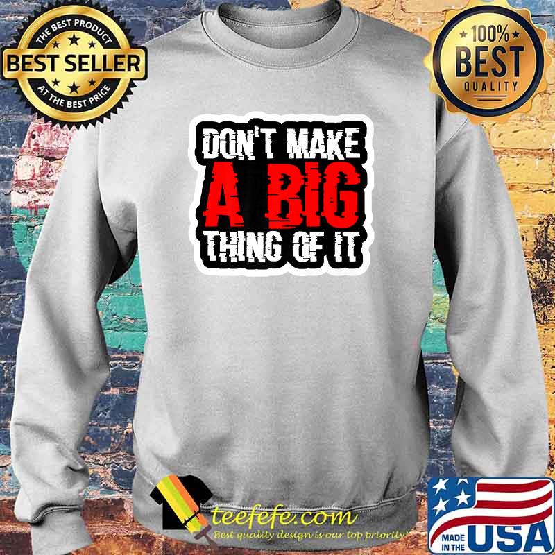 Don't Make A Big Thing Of It Shirt Sweater Don't Make A Big Thing Of It Shirt Sweater