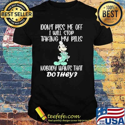 Dont piss me off i will stop taking my pills nobody wants that do they mickey shirt