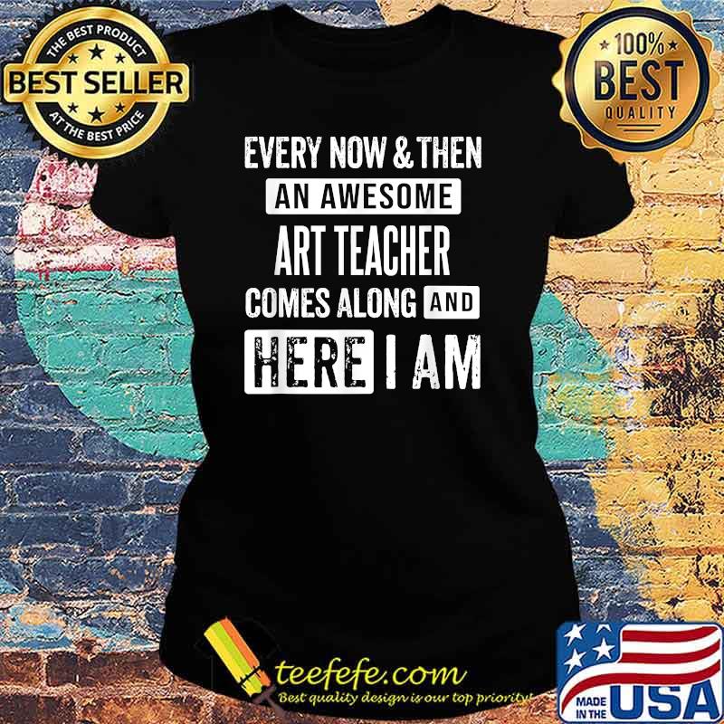 Every now and then an awesome art teacher comes here i am Ladies tee Every now and then an awesome art teacher comes here i am Ladies tee