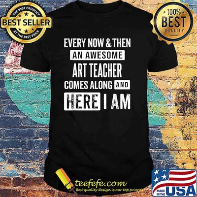 Every now and then an awesome art teacher comes here i am shirt