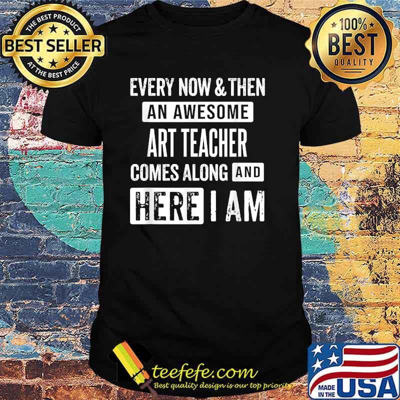 Every now and then an awesome art teacher comes here i am shirt Every now and then an awesome art teacher comes here i am shirt
