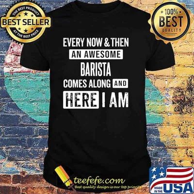 Every now and then an awesome barista comes here i am shirt