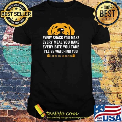 Every snack you make every meal you bake Life is Good dogs T-Shirt