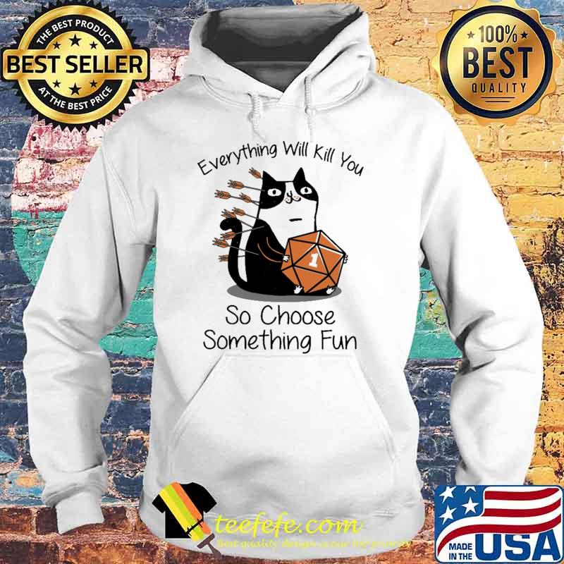 Every Thing Will Kill You So Choose Something Fun Cat Dice Shirt Hoodie Every Thing Will Kill You So Choose Something Fun Cat Dice Shirt Hoodie