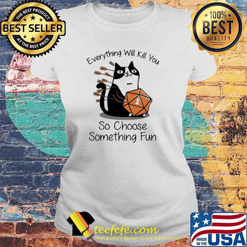Every Thing Will Kill You So Choose Something Fun Cat Dice Shirt Laides tee Every Thing Will Kill You So Choose Something Fun Cat Dice Shirt Laides tee