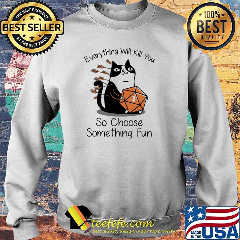 Every Thing Will Kill You So Choose Something Fun Cat Dice Shirt Sweater Every Thing Will Kill You So Choose Something Fun Cat Dice Shirt Sweater