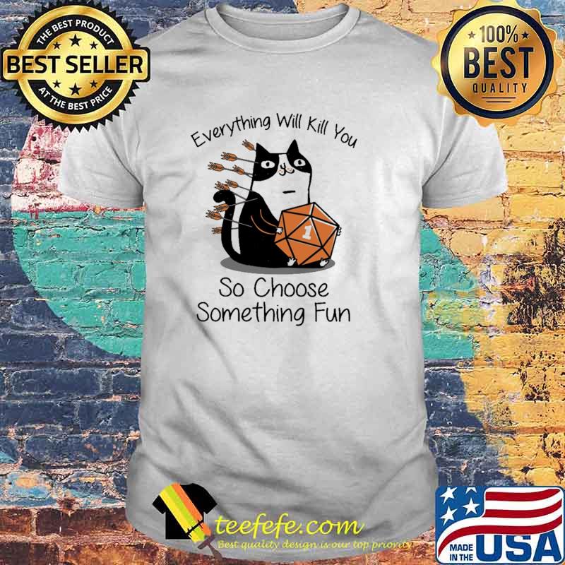 Every Thing Will Kill You So Choose Something Fun Cat Dice Shirt Every Thing Will Kill You So Choose Something Fun Cat Dice Shirt
