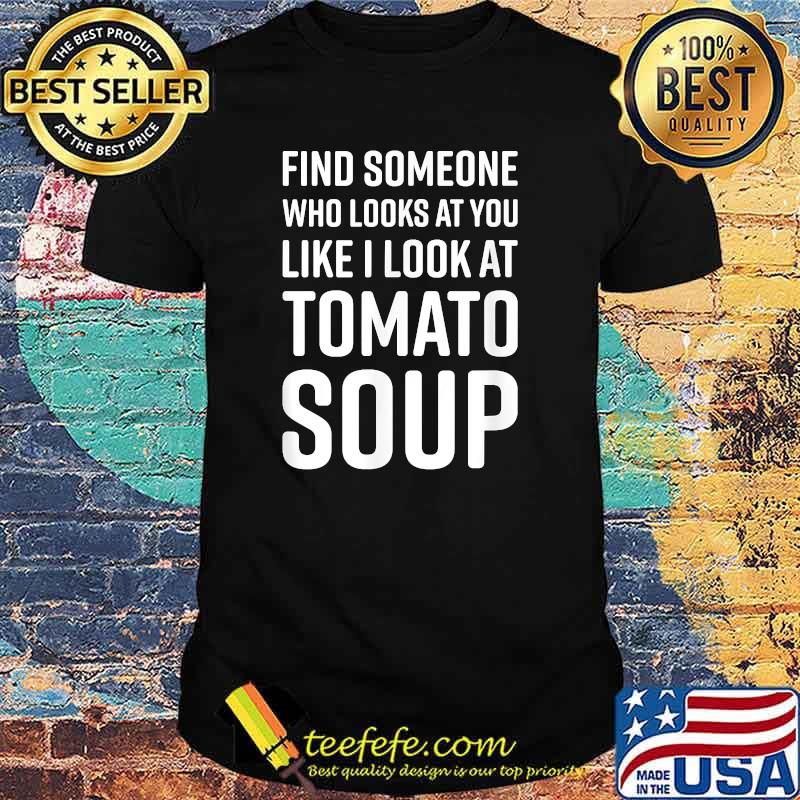Find Someone Who Looks At You Like I Look At Tomato Soup T-Shirt