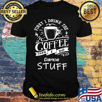 First I Drink The Coffee Then I Do Dance Stuff Shirt