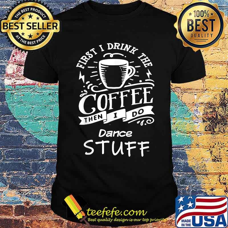 First I Drink The Coffee Then I Do Dance Stuff Shirt First I Drink The Coffee Then I Do Dance Stuff Shirt