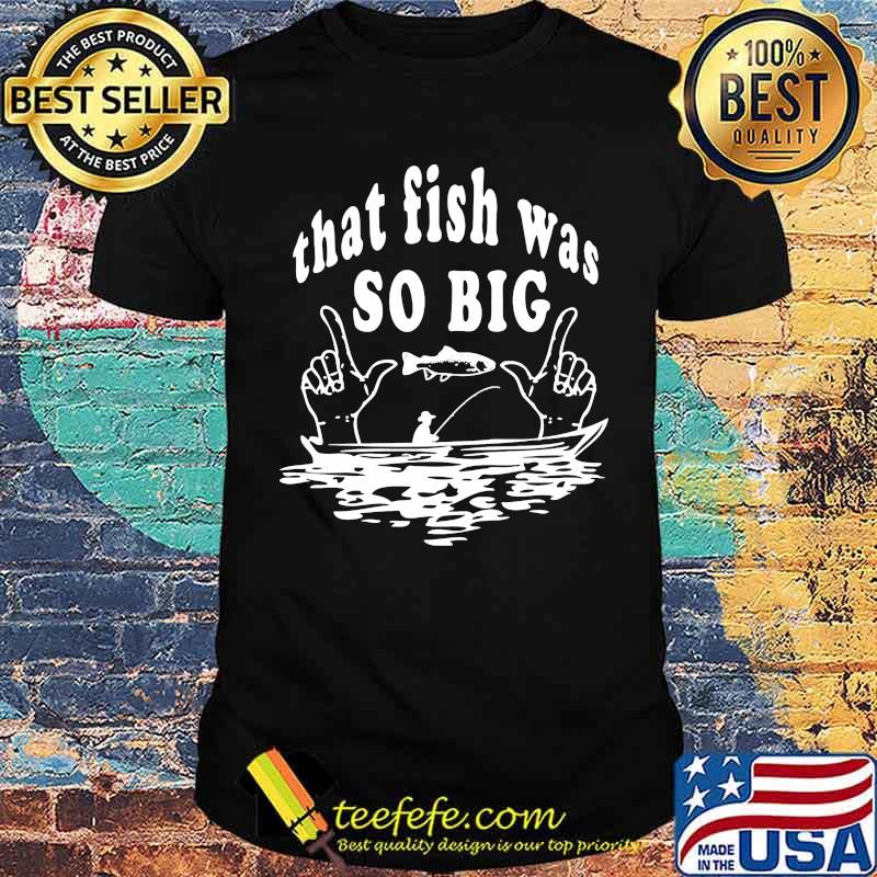 Fishing that fish was so big shirt