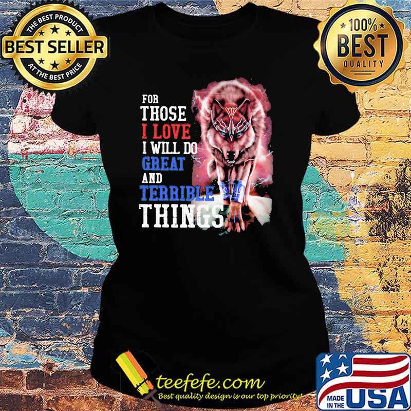 For Those I Love I Will Do Great And Terrible Things Wolf Shirt Ladies tee For Those I Love I Will Do Great And Terrible Things Wolf Shirt Ladies tee