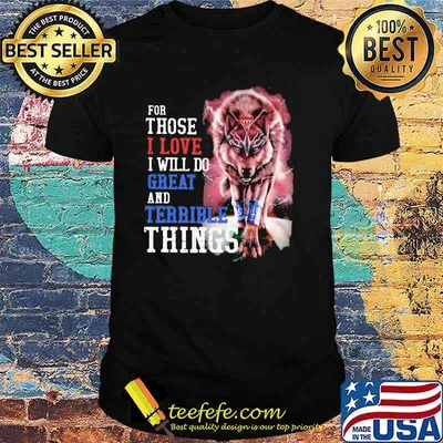 For Those I Love I Will Do Great And Terrible Things Wolf Shirt