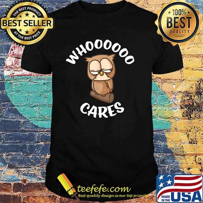 Funny Owl Who Cares Owl Lovers Whoooooo Cares Sarcastic Shirt