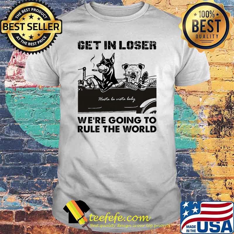 Get in loser were going to rule the world baddog shirt