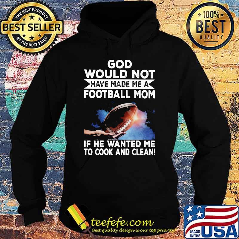 God Would Not Have Made Me A Football Mom If he Wanted Me To Cook And Clean Shirt Hoodie God Would Not Have Made Me A Football Mom If he Wanted Me To Cook And Clean Shirt Hoodie