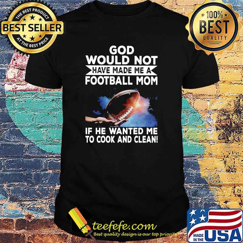 God Would Not Have Made Me A Football Mom If he Wanted Me To Cook And Clean Shirt God Would Not Have Made Me A Football Mom If he Wanted Me To Cook And Clean Shirt
