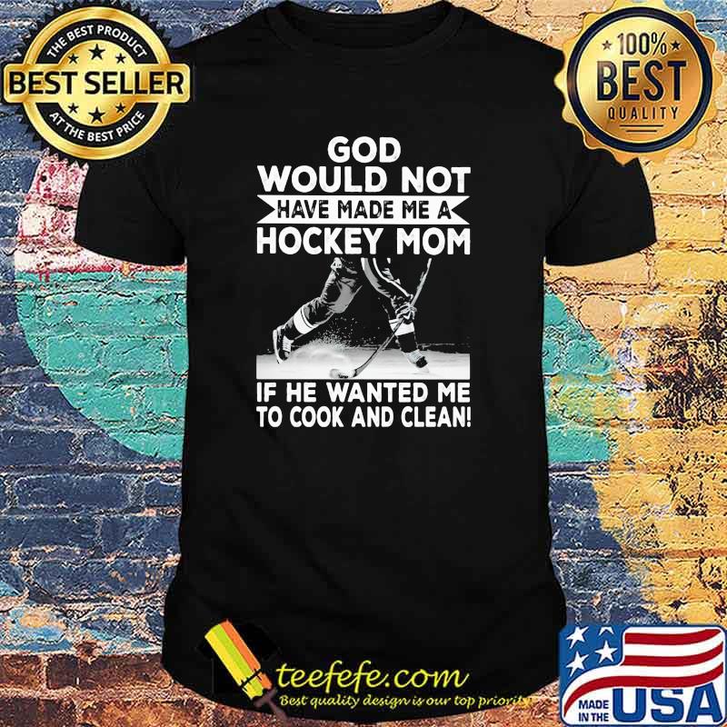 God Would Not Have Made Me A Hockey Mom If he Wanted Me To Cook And Clean Shirt God Would Not Have Made Me A Hockey Mom If he Wanted Me To Cook And Clean Shirt