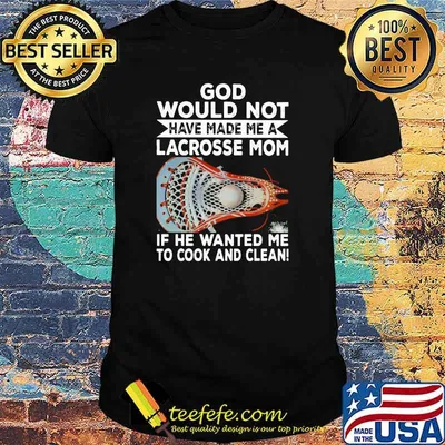 God Would Not Have Made Me A Lacrosse Mom If he Wanted Me To Cook And Clean Shirt
