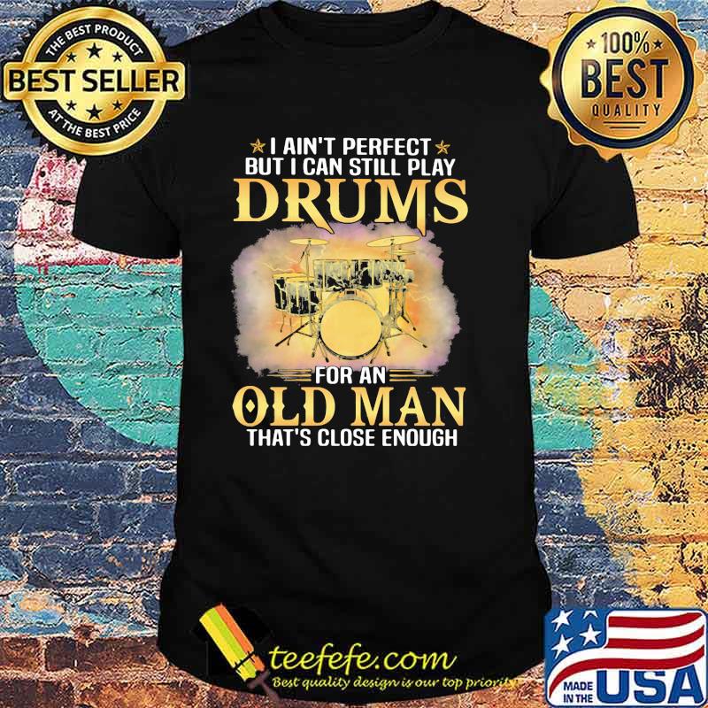 I Ain't Perfect But I Can Still Play Drums For An Old MAn That's Close Enough Shirt I Ain't Perfect But I Can Still Play Drums For An Old MAn That's Close Enough Shirt