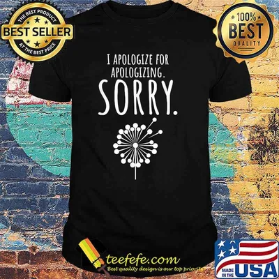 I Apologize For Apologizing Sorry dandelion T-Shirt