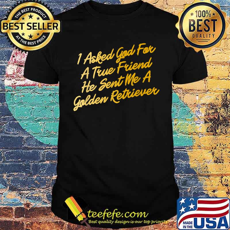 I Asked God For A True Friend He Sent Me A Golden Retriever Shirt
