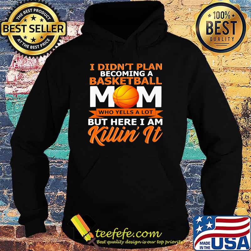 I Didn't Plan Becoming A Basketball Mom Who Yells A Lot But Here I Am Killin' It Shirt Hoodie I Didn't Plan Becoming A Basketball Mom Who Yells A Lot But Here I Am Killin' It Shirt Hoodie