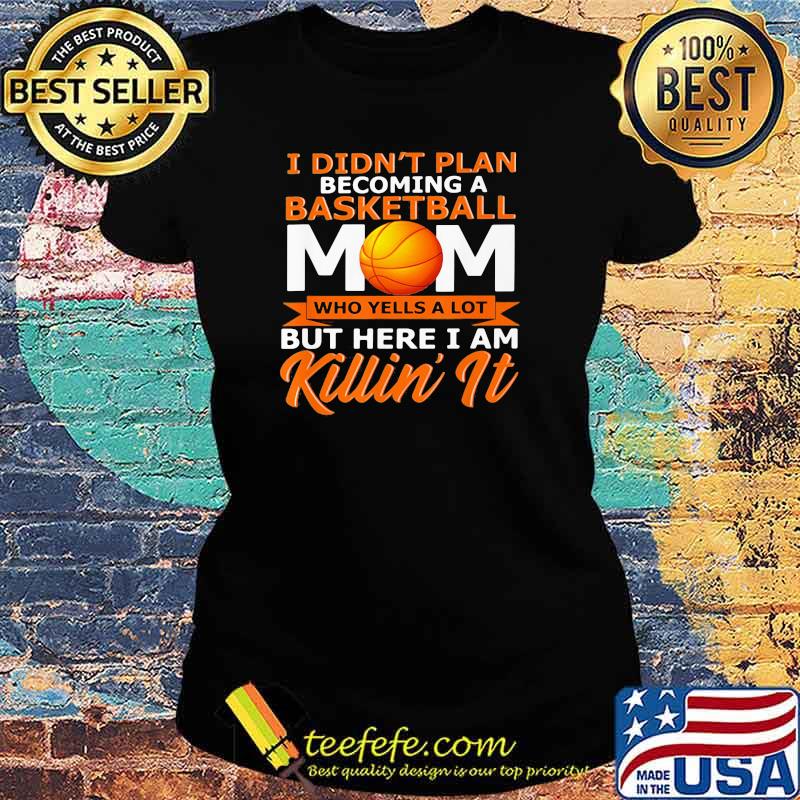 I Didn't Plan Becoming A Basketball Mom Who Yells A Lot But Here I Am Killin' It Shirt Ladies tee I Didn't Plan Becoming A Basketball Mom Who Yells A Lot But Here I Am Killin' It Shirt Ladies tee