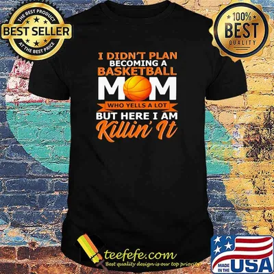 I Didn't Plan Becoming A Basketball Mom Who Yells A Lot But Here I Am Killin' It Shirt