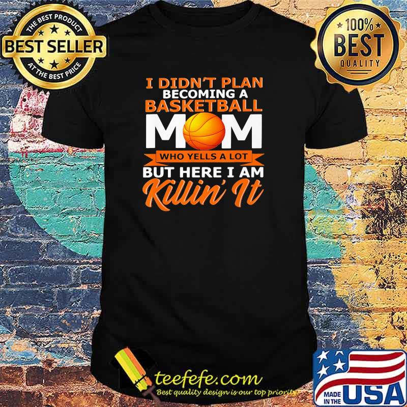 I Didn't Plan Becoming A Basketball Mom Who Yells A Lot But Here I Am Killin' It Shirt