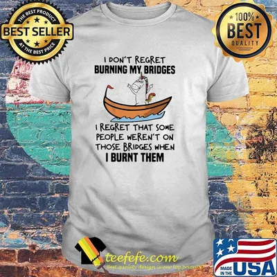 I Don't Regret Burning My Bridges I Regret That Some People Weren't On Those Bridges When I Burnt Them Unicorn Shirt