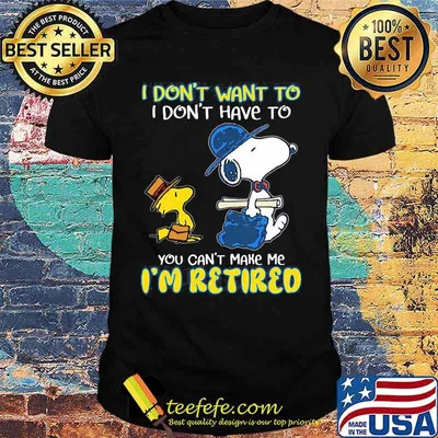 I Don't Want To I Don't Have To You Can't Make Me I'm retired Snoopy Shirt