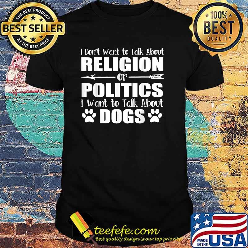 I Don't Want To Talk Religion or Politics Just About Dogs T-Shirt