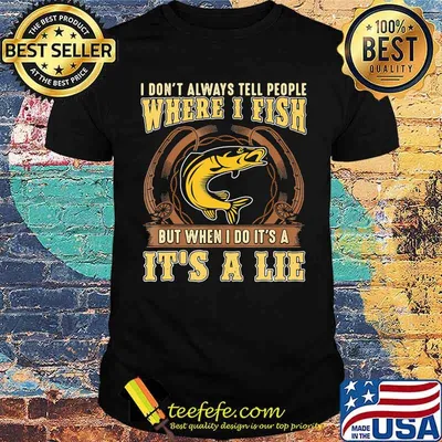 I dont always tell people where i fish but when i do its a its a lie fishing shirt